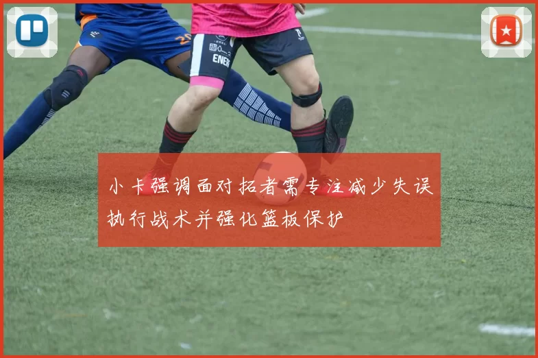 小卡强调面对拓者需专注减少失误执行战术并强化篮板保护
