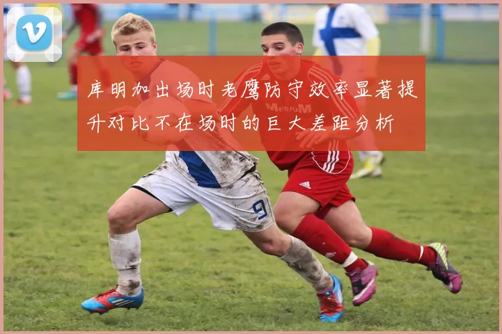 库明加出场时老鹰防守效率显著提升对比不在场时的巨大差距分析