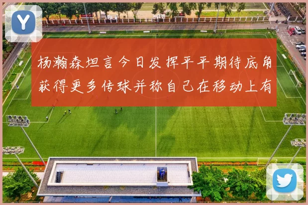 杨瀚森坦言今日发挥平平期待底角获得更多传球并称自己在移动上有所进步