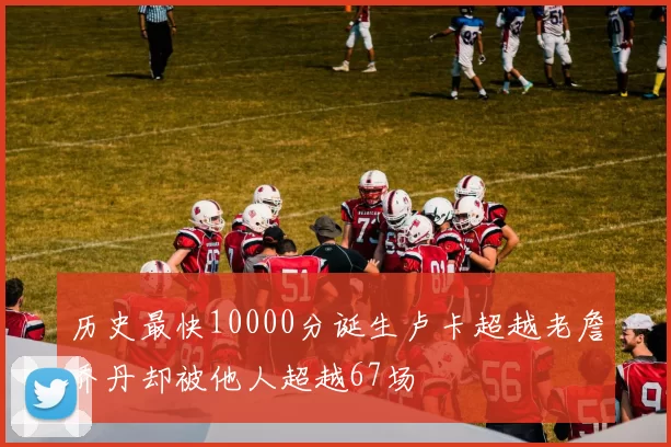 历史最快10000分诞生卢卡超越老詹乔丹却被他人超越67场