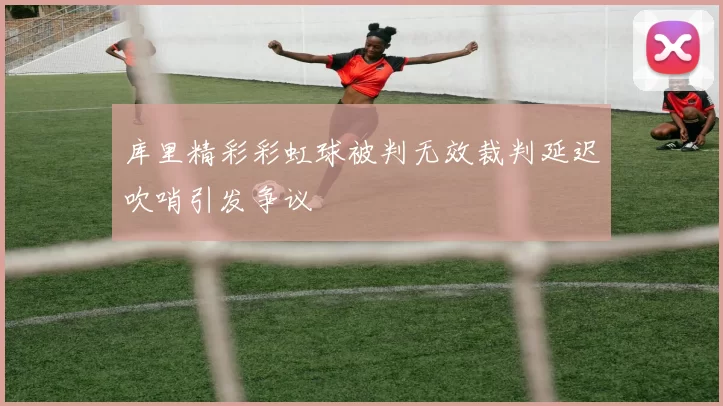 库里精彩彩虹球被判无效裁判延迟吹哨引发争议