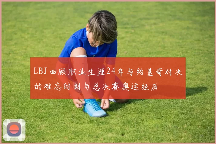 LBJ回顾职业生涯24年与约基奇对决的难忘时刻与总决赛奥运经历