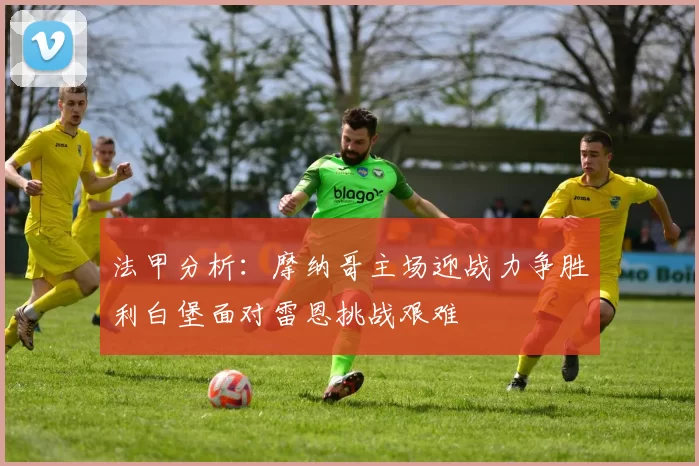 法甲分析：摩纳哥主场迎战力争胜利白堡面对雷恩挑战艰难