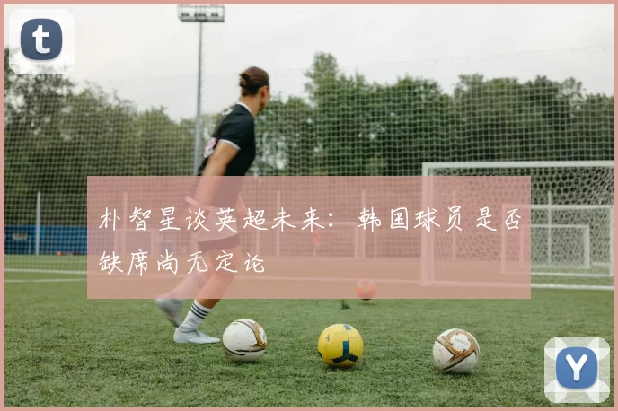 朴智星谈英超未来：韩国球员是否缺席尚无定论
