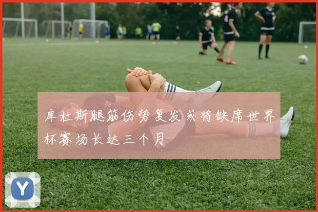 库杜斯腿筋伤势复发或将缺席世界杯赛场长达三个月