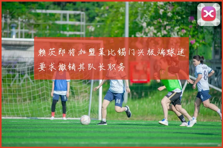 赖茨即将加盟莱比锡门兴极端球迷要求撤销其队长职务
