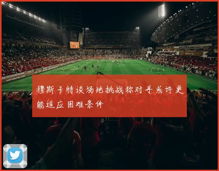 穆斯卡特谈场地挑战称对手或许更能适应困难条件
