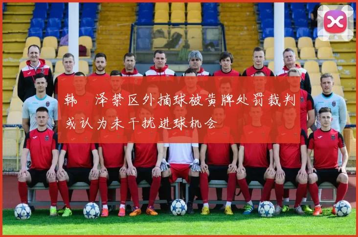 韩镕泽禁区外摘球被黄牌处罚裁判或认为未干扰进球机会