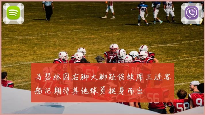 马瑟林因右脚大脚趾伤缺席三连客船记期待其他球员挺身而出