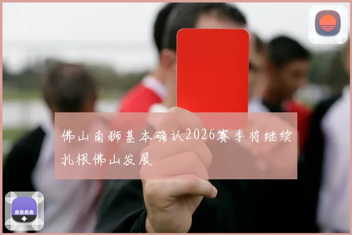 佛山南狮基本确认2026赛季将继续扎根佛山发展